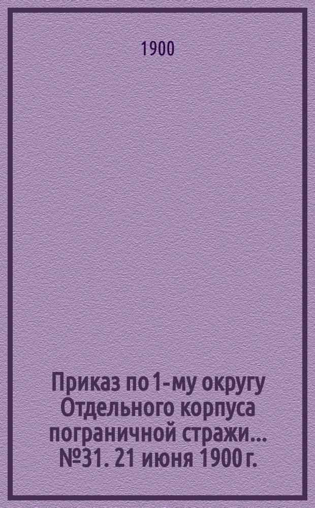 Приказ по 1-му округу Отдельного корпуса пограничной стражи... № 31. 21 июня 1900 г.