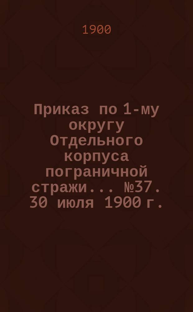 Приказ по 1-му округу Отдельного корпуса пограничной стражи... ... № 37. 30 июля 1900 г.