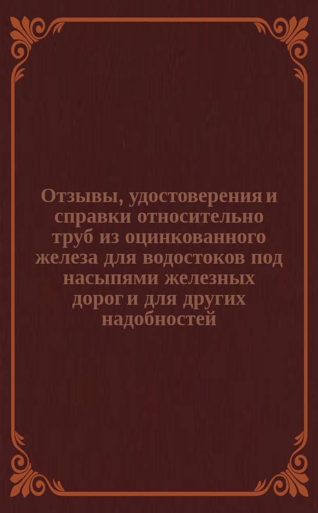 Отзывы, удостоверения и справки относительно труб из оцинкованного железа для водостоков под насыпями железных дорог и для других надобностей : Каталог № 30