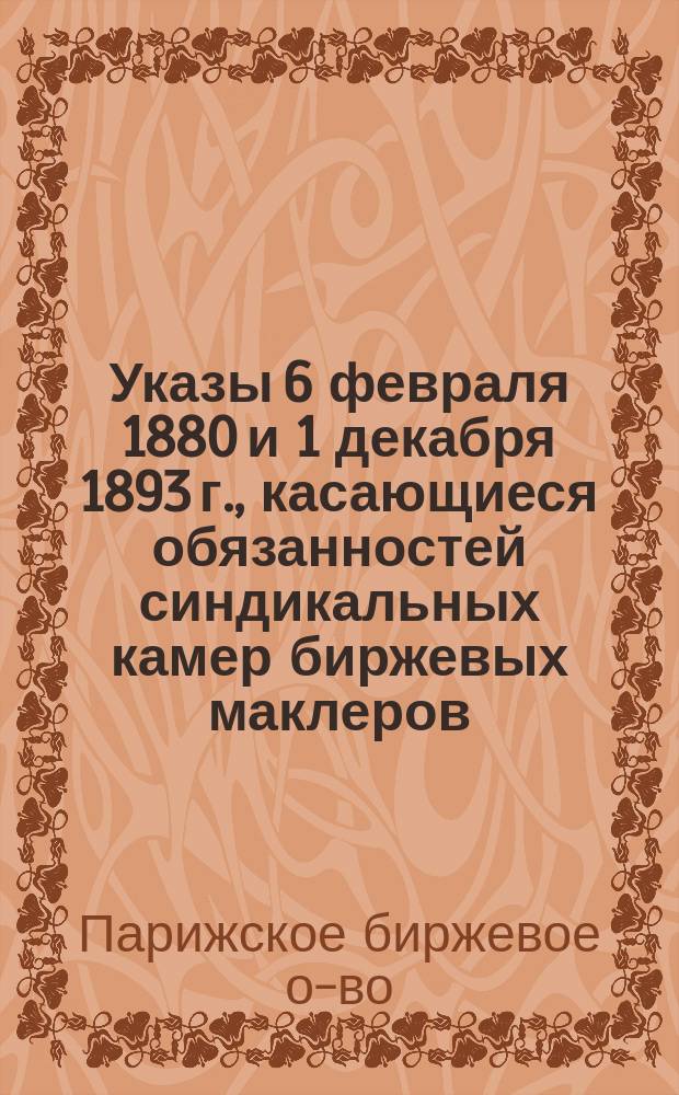 Указы 6 февраля 1880 и 1 декабря 1893 г., касающиеся обязанностей синдикальных камер биржевых маклеров, в Париже и департаментах, и обращения иностранных ценностей : О-во биржевых маклеров Парижа. Синдикальная камера