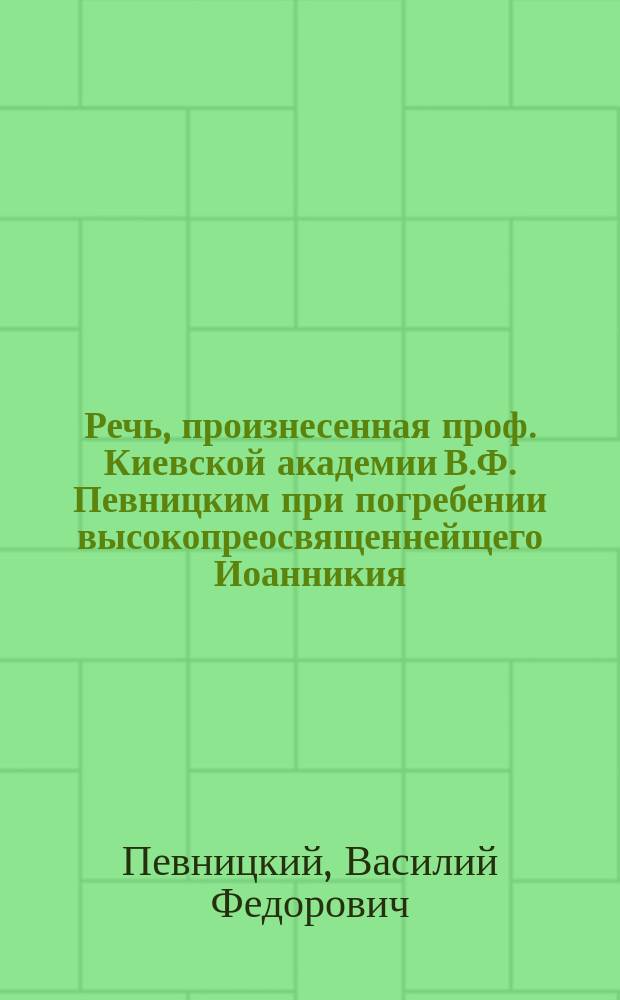 Речь, произнесенная проф. Киевской академии В.Ф. Певницким при погребении высокопреосвященнейщего Иоанникия, митрополита Киевского и Галицкого, первенствующего члена Святейшего синода
