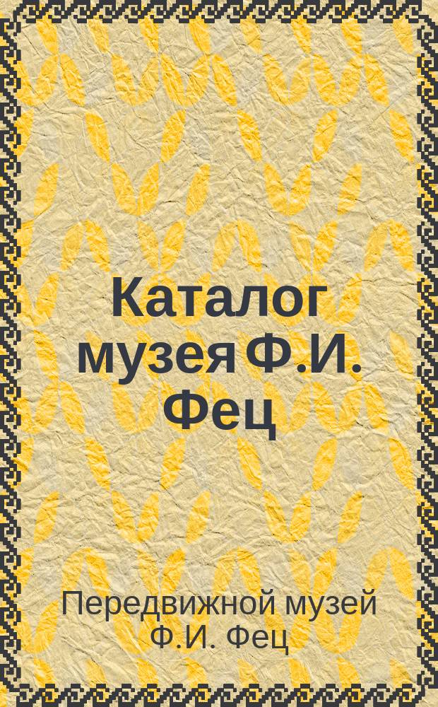 Каталог музея Ф.И. Фец : Собрание... пластических и худож. изображений, взятых из природы и человеческой жизни