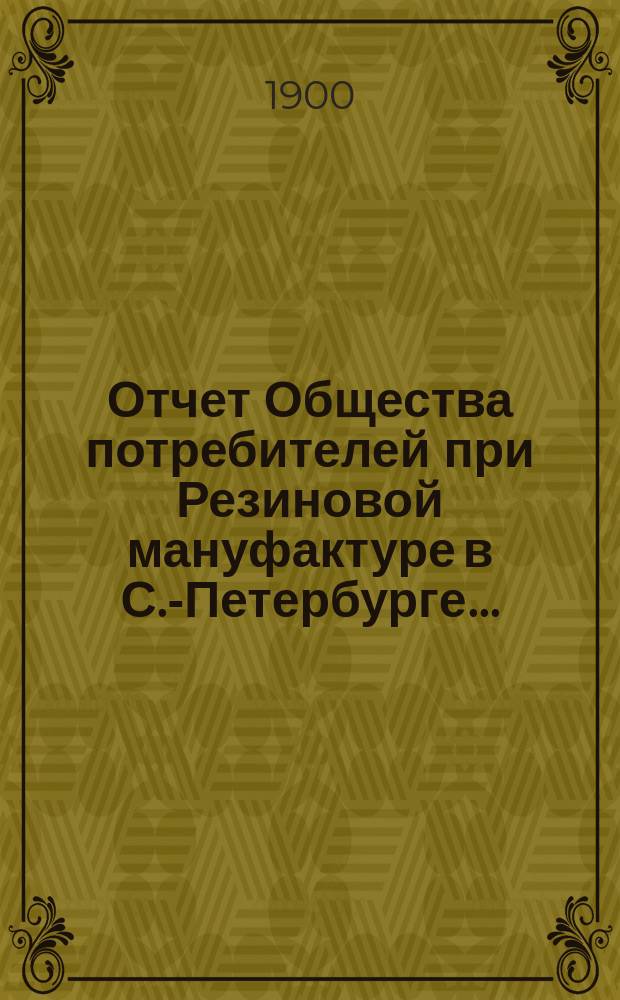 Отчет Общества потребителей при Резиновой мануфактуре в С.-Петербурге...