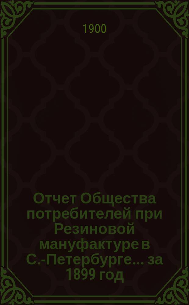 Отчет Общества потребителей при Резиновой мануфактуре в С.-Петербурге... ... за 1899 год
