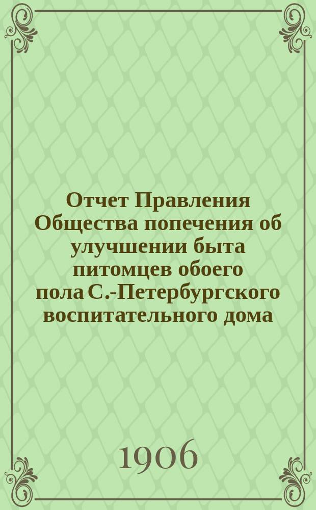 Отчет Правления Общества попечения об улучшении быта питомцев обоего пола С.-Петербургского воспитательного дома, вскармливаемых и воспитываемых в деревнях округов, расположенных по линии Николаевской железной дороги... ... за 1905 год. IX год