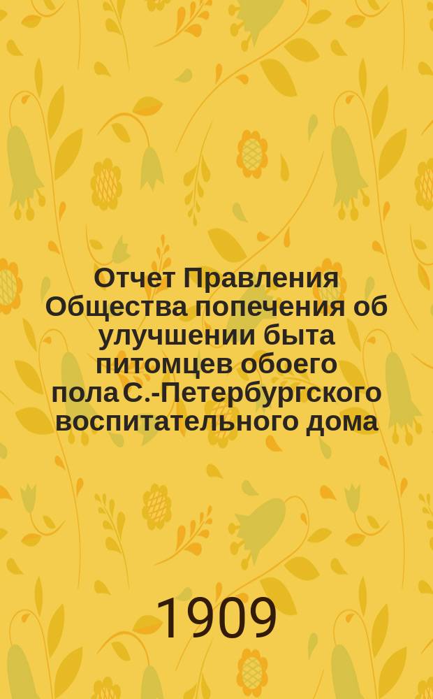 Отчет Правления Общества попечения об улучшении быта питомцев обоего пола С.-Петербургского воспитательного дома, вскармливаемых и воспитываемых в деревнях округов, расположенных по линии Николаевской железной дороги... ... за 1908 год. XII год