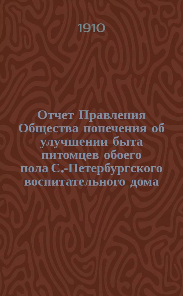 Отчет Правления Общества попечения об улучшении быта питомцев обоего пола С.-Петербургского воспитательного дома, вскармливаемых и воспитываемых в деревнях округов, расположенных по линии Николаевской железной дороги... ... за 1909 год. XIII год