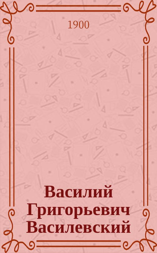 Василий Григорьевич Василевский : Некролог : Чит. на общ. собрании Рус. археол. о-ва 9 ноября 1899 г
