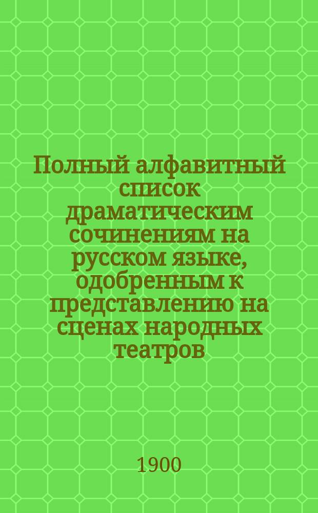 Полный алфавитный список драматическим сочинениям на русском языке, одобренным к представлению на сценах народных театров
