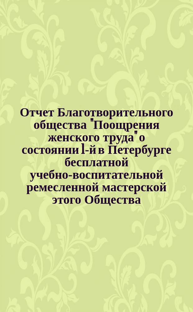 Отчет Благотворительного общества "Поощрения женского труда" о состоянии 1-й в Петербурге бесплатной учебно-воспитательной ремесленной мастерской этого Общества... [за 1899 г.]