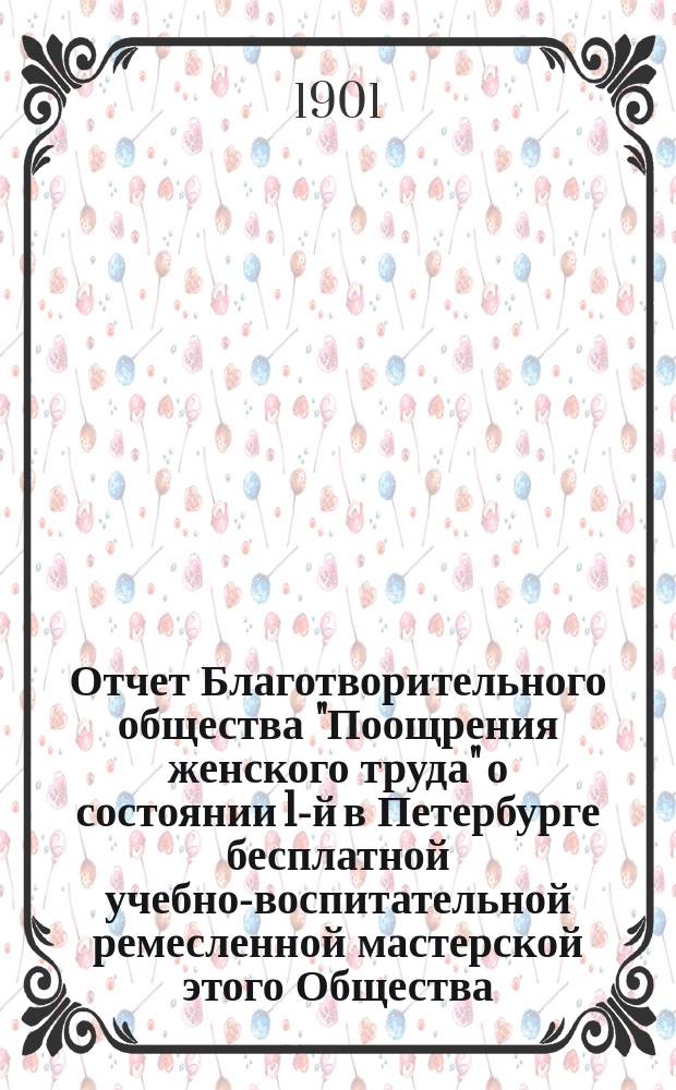 Отчет Благотворительного общества "Поощрения женского труда" о состоянии 1-й в Петербурге бесплатной учебно-воспитательной ремесленной мастерской этого Общества... за 1900 г.
