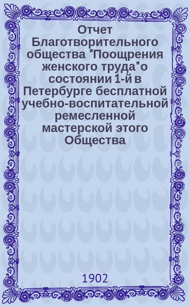 Отчет Благотворительного общества "Поощрения женского труда" о состоянии 1-й в Петербурге бесплатной учебно-воспитательной ремесленной мастерской этого Общества... за 1901 г.