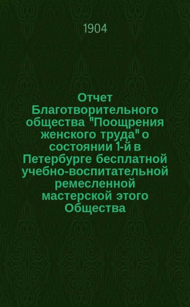 Отчет Благотворительного общества "Поощрения женского труда" о состоянии 1-й в Петербурге бесплатной учебно-воспитательной ремесленной мастерской этого Общества... за 1903 г.
