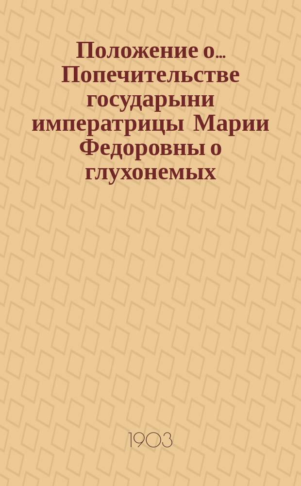 Положение о... Попечительстве государыни императрицы Марии Федоровны о глухонемых : Утв. 2 мая 1900 г.