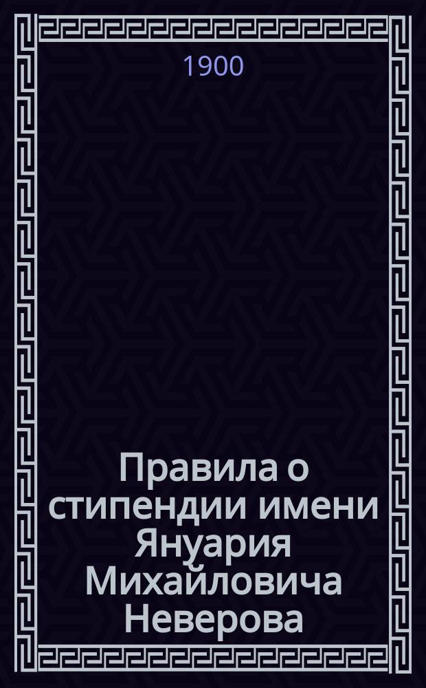 Правила о стипендии имени Януария Михайловича Неверова : Утв. 5 дек. 1881 г.