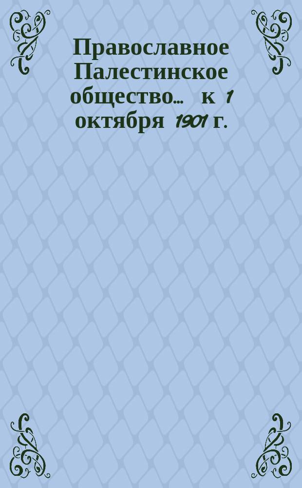 Православное Палестинское общество... ... к 1 октября 1901 г.