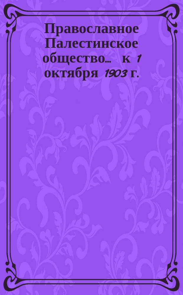 Православное Палестинское общество... ... к 1 октября 1903 г.