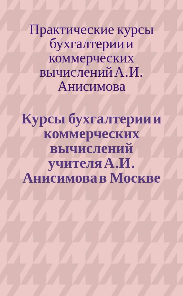 Курсы бухгалтерии и коммерческих вычислений учителя А.И. Анисимова в Москве : Курсы основаны 22 июня 1890 г. : Проспект