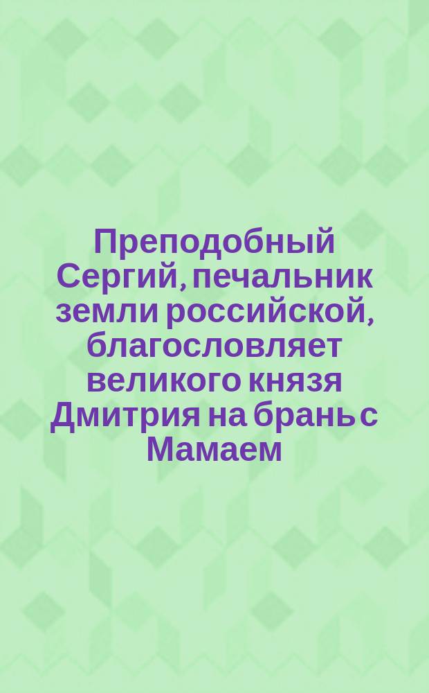 Преподобный Сергий, печальник земли российской, благословляет великого князя Дмитрия на брань с Мамаем