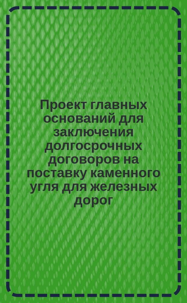 Проект главных оснований для заключения долгосрочных договоров на поставку каменного угля для железных дорог, при условии воспособления на устройство добычи в новых районах или на заложение новых шахт