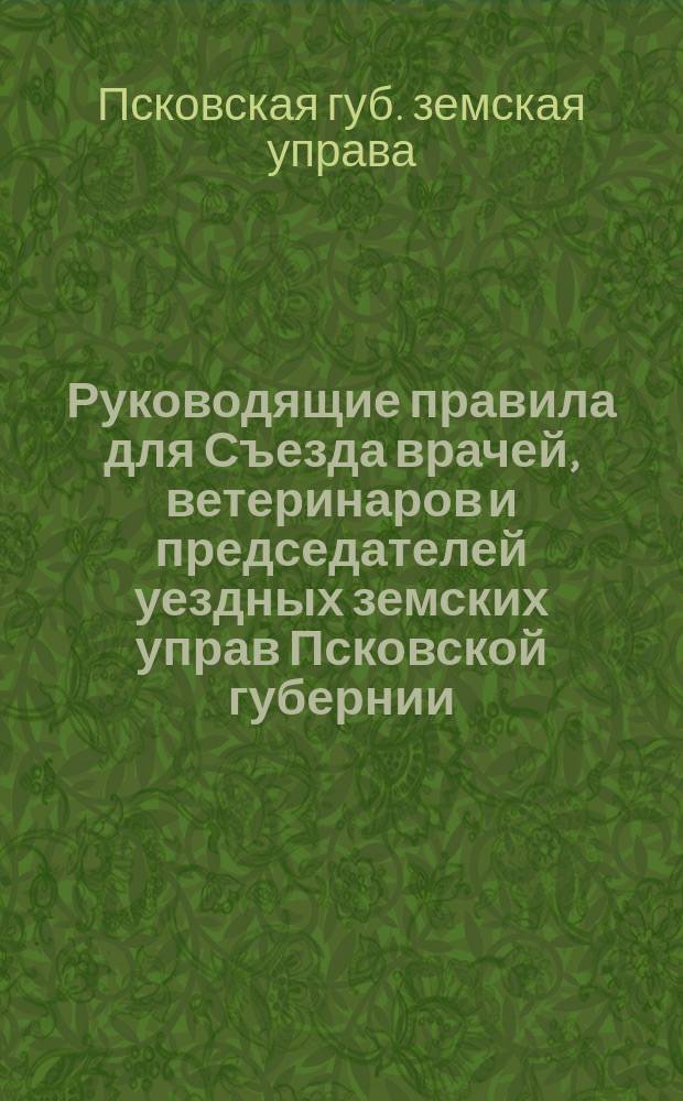 Руководящие правила для Съезда врачей, ветеринаров и председателей уездных земских управ Псковской губернии; Программа Съезда врачей; Программа 1-го Съезда ветеринарных врачей Псковской губернии