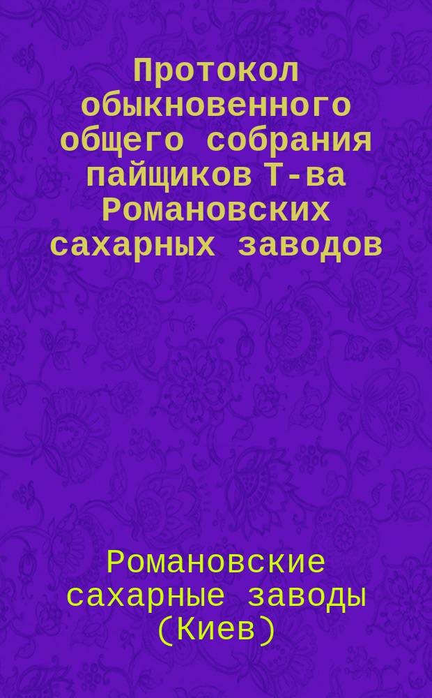 Протокол обыкновенного общего собрания пайщиков Т-ва Романовских сахарных заводов, состоявшегося 21-го мая 1900 года в Киеве