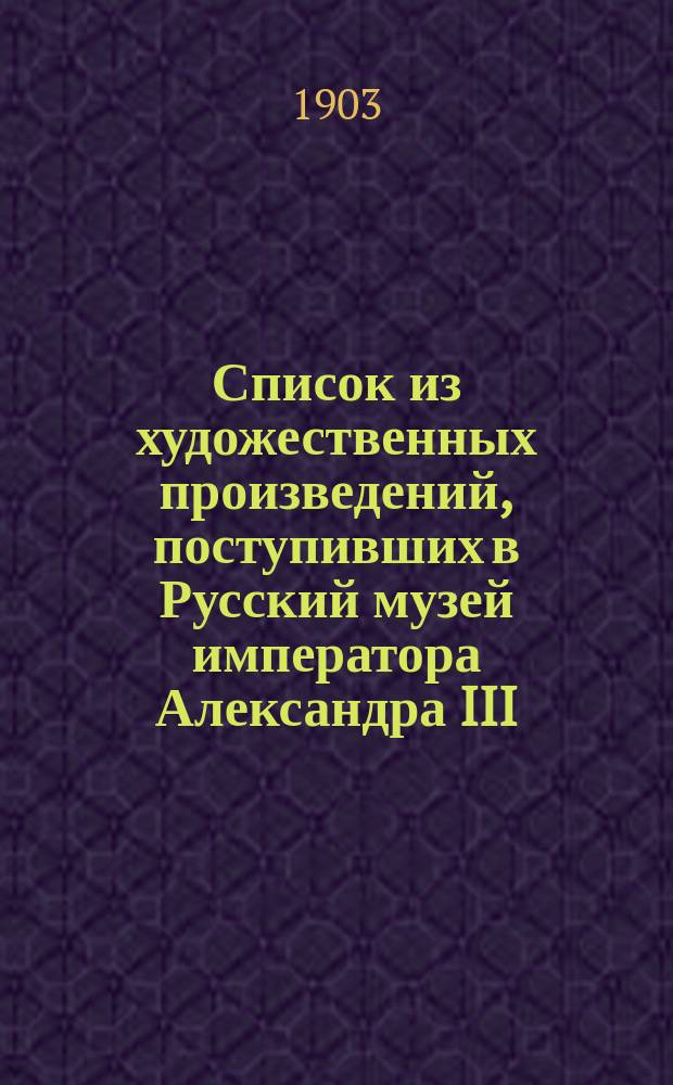 Список из художественных произведений, поступивших в Русский музей императора Александра III... ... в 1902 году