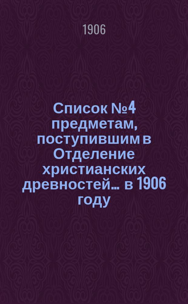 Список № 4 предметам, поступившим в Отделение христианских древностей. ... в 1906 году