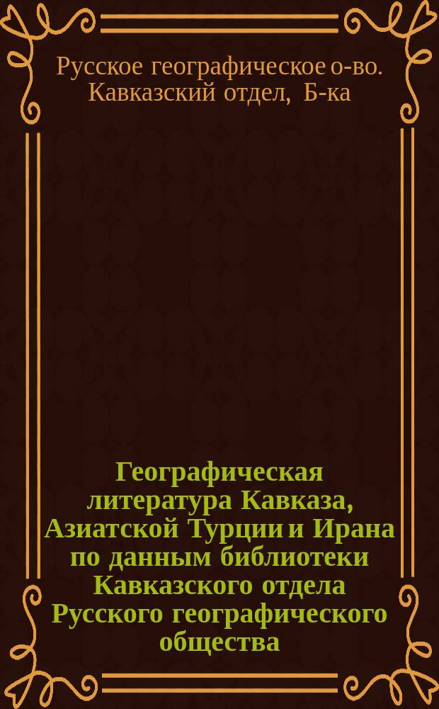 Географическая литература Кавказа, Азиатской Турции и Ирана по данным библиотеки Кавказского отдела Русского географического общества
