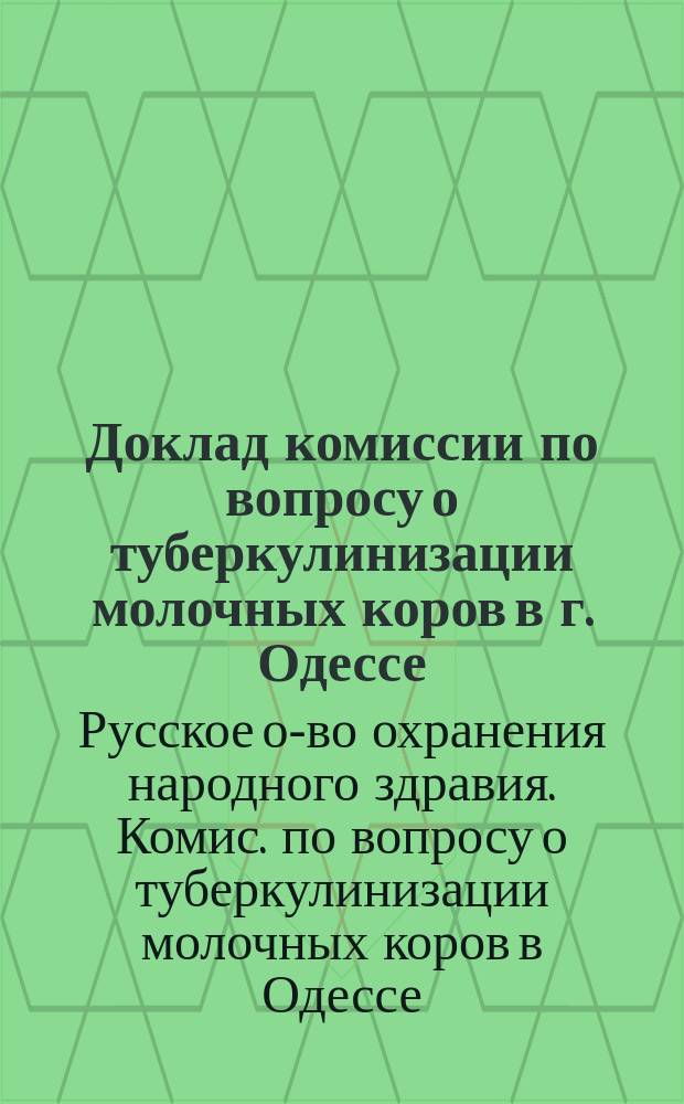 Доклад комиссии по вопросу о туберкулинизации молочных коров в г. Одессе : (Читан в заседании членом Биологической секции Од. отд. Рус. о-ва охран. нар. здравия 17 дек. 1899 г.)