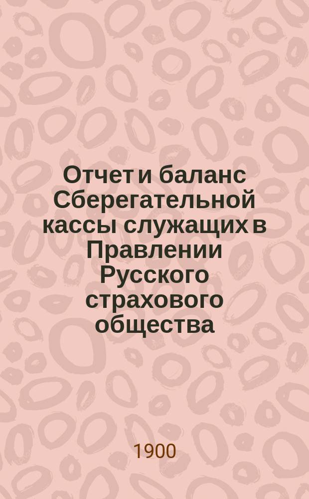 Отчет и баланс Сберегательной кассы служащих в Правлении Русского страхового общества. ... с 1 янв. 1901 г. по 1 янв. 1902 г.