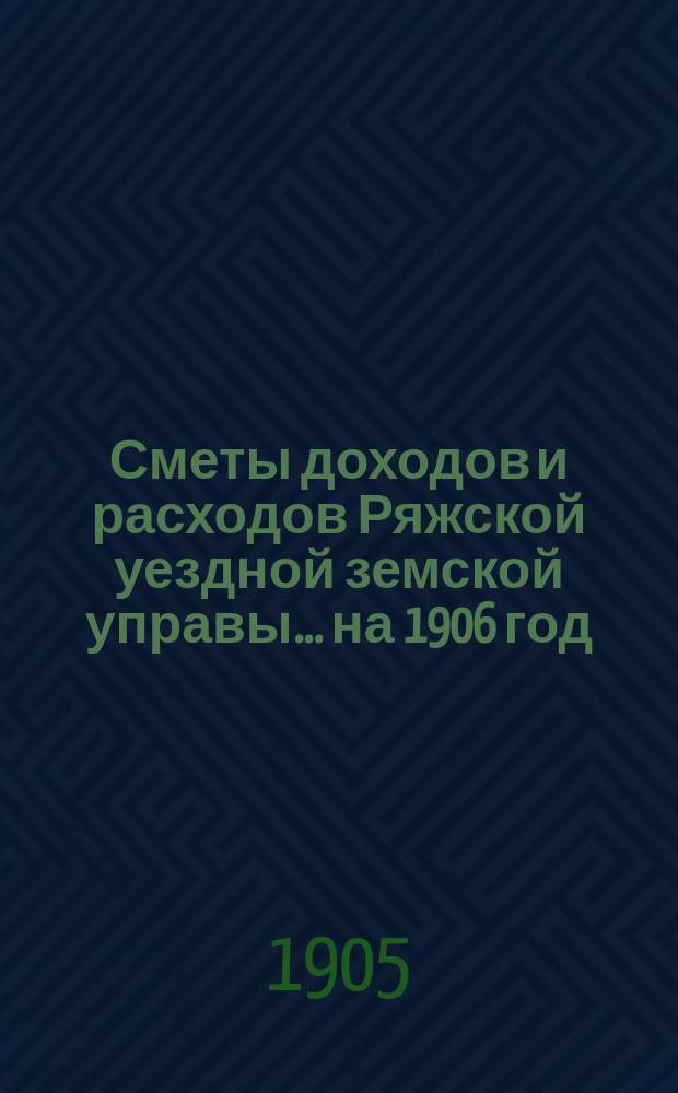 Сметы доходов и расходов Ряжской уездной земской управы... ... на 1906 год