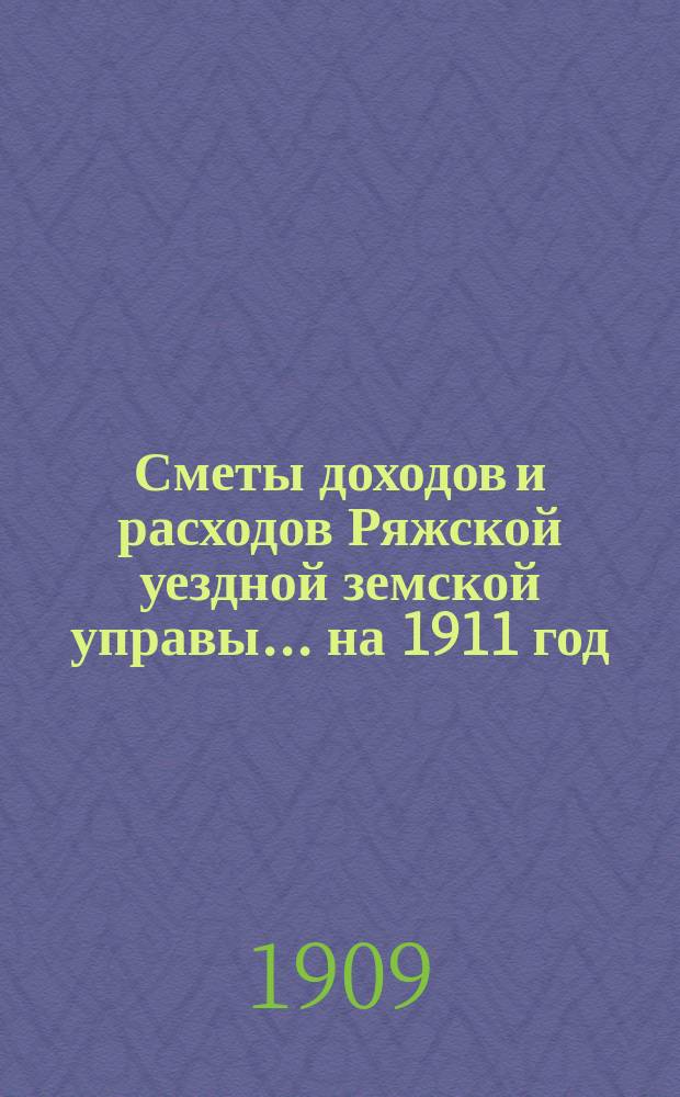 Сметы доходов и расходов Ряжской уездной земской управы... ... на 1911 год