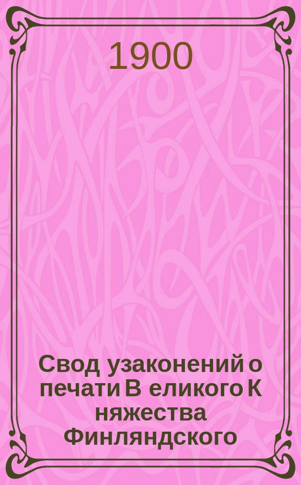 Свод узаконений о печати В[еликого] К[няжества] Финляндского : Постановление 31 мая 1867 г. с доп. к нему узаконениями