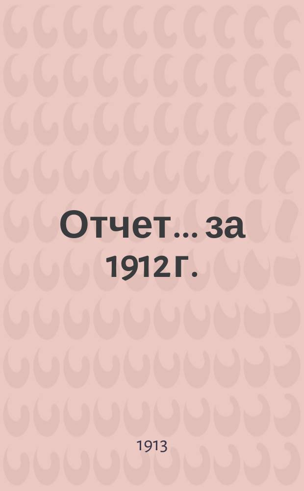 Отчет... ... за 1912 г.