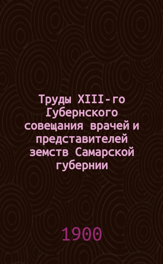 Труды XIII-го Губернского совещания врачей и представителей земств Самарской губернии : Ч. [1]-2. [Ч. 1 : Протоколы заседаний и свод постановлений]