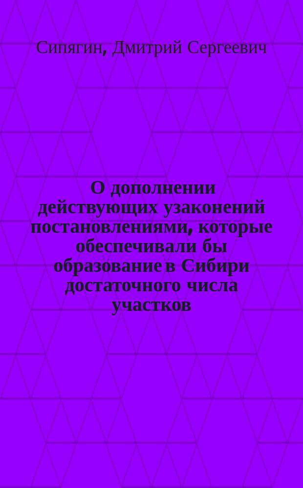 [О дополнении действующих узаконений постановлениями, которые обеспечивали бы образование в Сибири достаточного числа участков, приспособленных для водворения переселенцев хуторами]