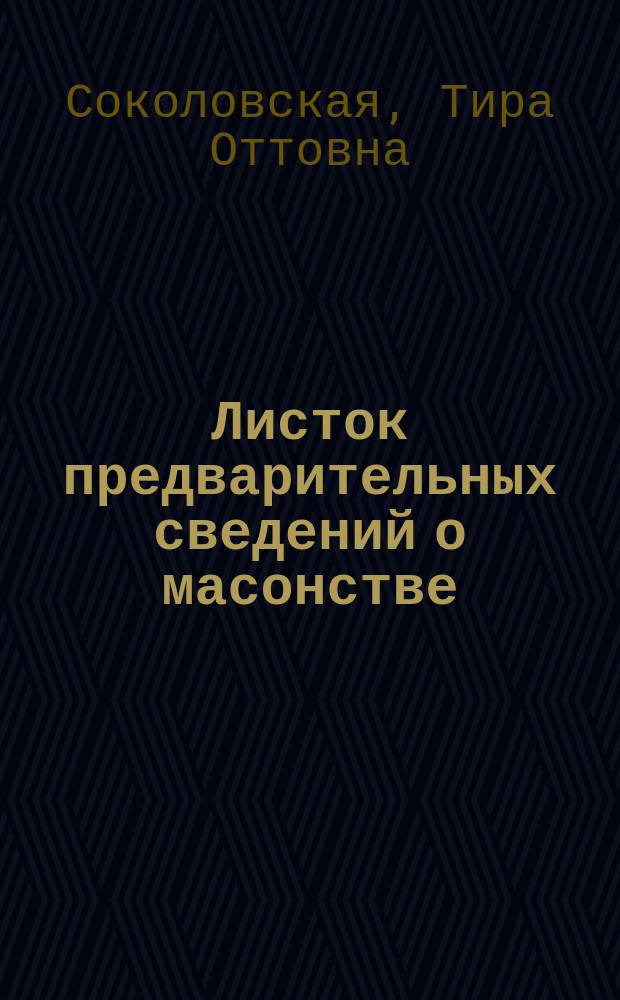 Листок предварительных сведений о масонстве : (К докладу Тиры Оттовны Соколовской)