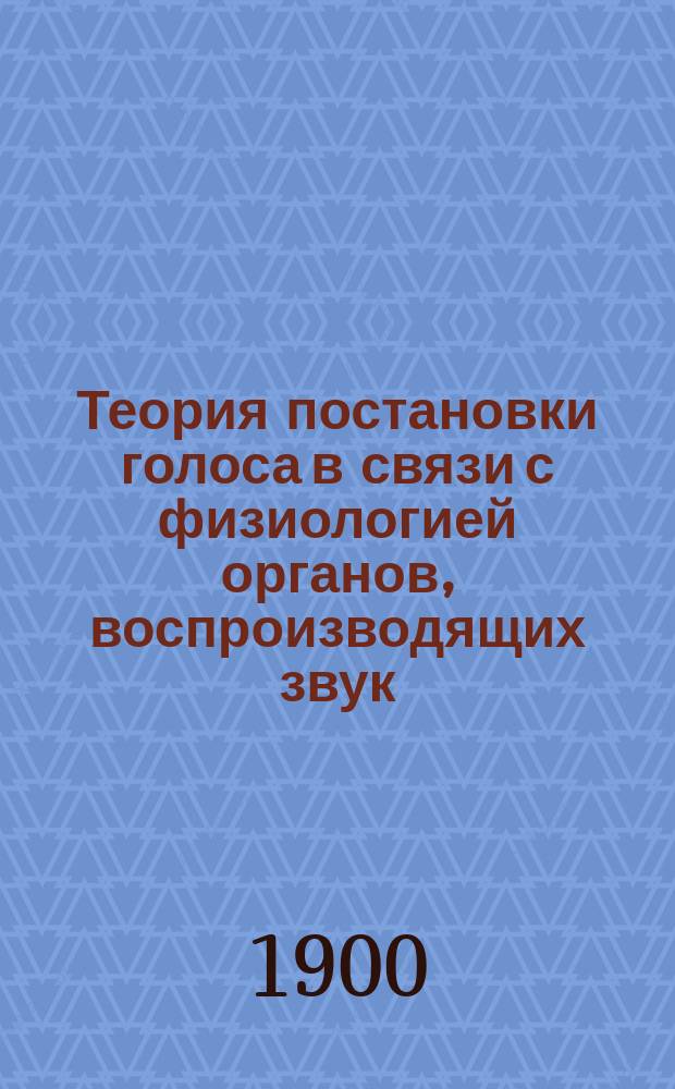 Теория постановки голоса в связи с физиологией органов, воспроизводящих звук : (Тут же практич. советы учащимся пению и артистам)