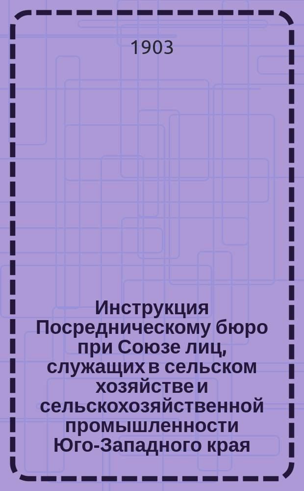 Инструкция Посредническому бюро при Союзе лиц, служащих в сельском хозяйстве и сельскохозяйственной промышленности Юго-Западного края : С прил. образцов книг и рассылаемых бланков : Проект Яна Липковского, принятый Комиссией, утвержденный Наблюдательным комитетом и Центральным правлением и согласно поручению 3-го Собрания уполномоченных введенный в жизнь