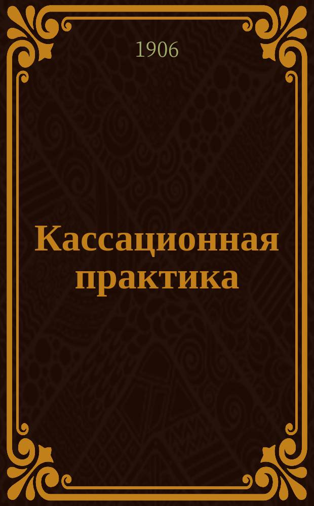 Кассационная практика : Вопросы, разрешенные гражданским кассационным департаментом Правительствующего сената в 1903-1908, 1911-1913 году