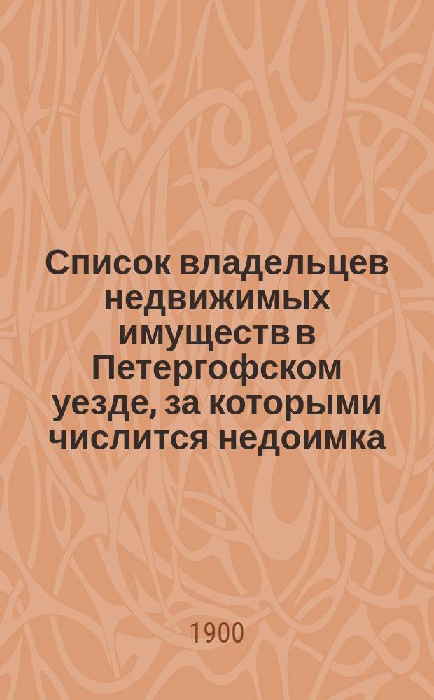 Список владельцев недвижимых имуществ в Петергофском уезде, за которыми числится недоимка, превышающая годовой оклад, печатается на основании постановления Земского собрания 30 сентября 1900 г.
