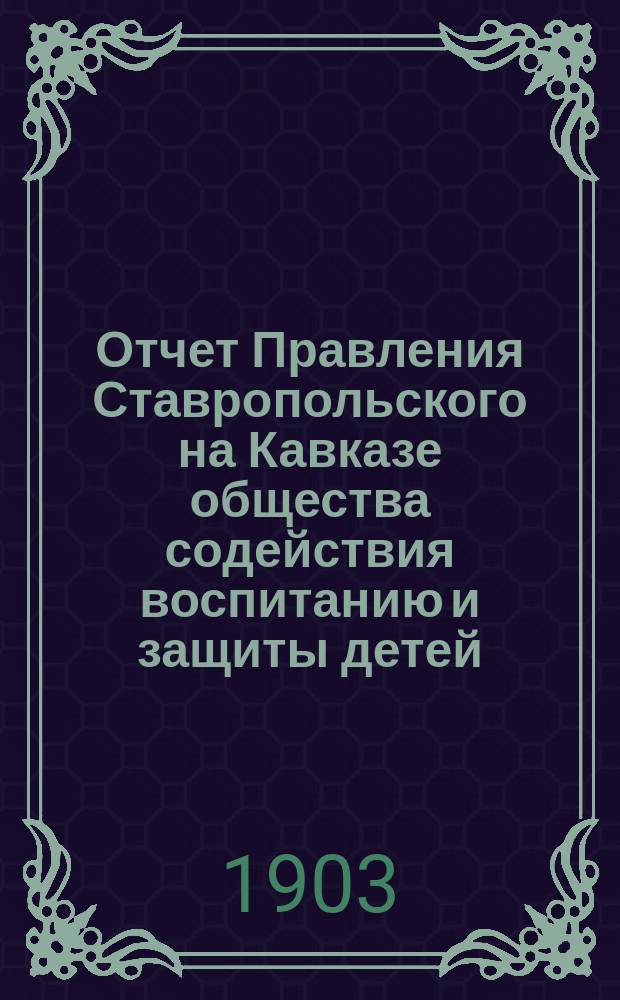 Отчет Правления Ставропольского на Кавказе общества содействия воспитанию и защиты детей ... ... за 1902 год