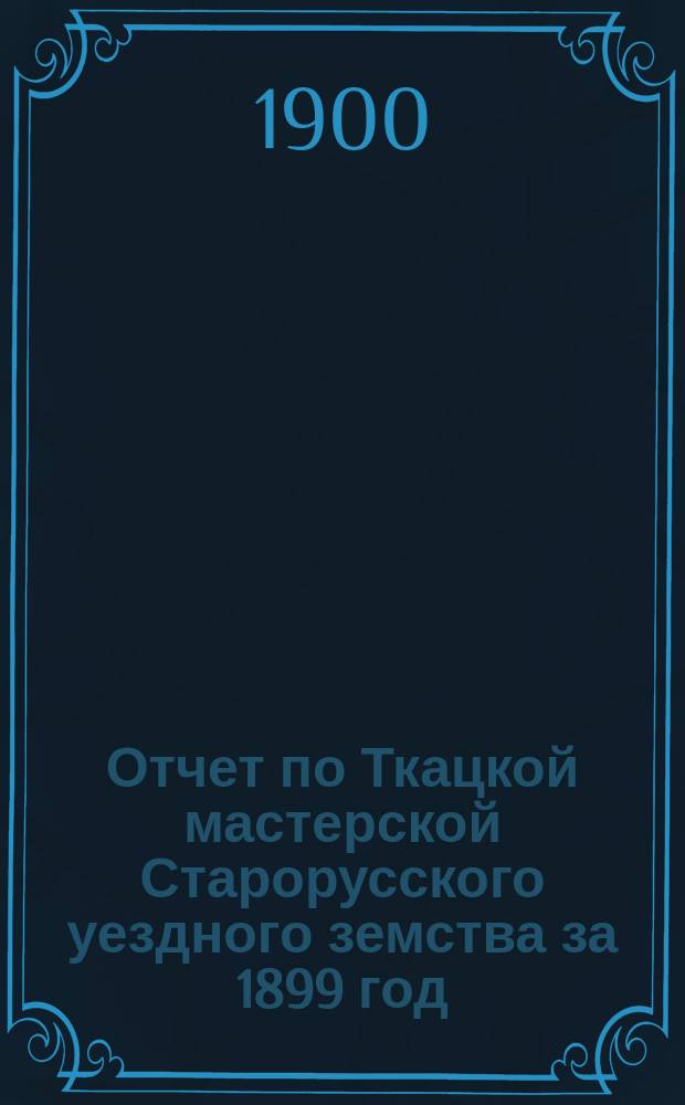 Отчет по Ткацкой мастерской Старорусского уездного земства за 1899 год