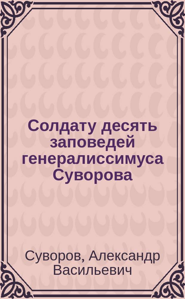 Солдату десять заповедей генералиссимуса Суворова : (Наука побеждать) : Добавлено: о присяге, о знамени и о часовом