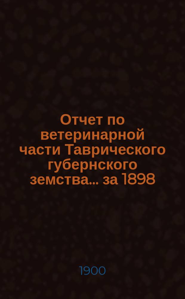 Отчет по ветеринарной части Таврического губернского земства... за 1898/99 год