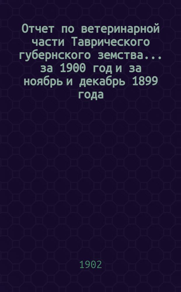 Отчет по ветеринарной части Таврического губернского земства... за 1900 год и за ноябрь и декабрь 1899 года