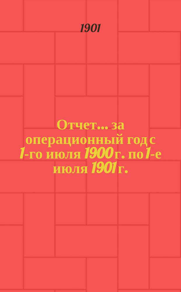 Отчет... за операционный год с 1-го июля 1900 г. по 1-е июля 1901 г.