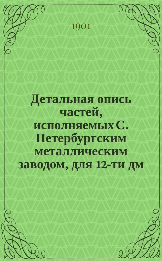Детальная опись частей, исполняемых С. Петербургским металлическим заводом, для 12-ти дм. башенных установок броненосцев: "Бородино", "Орел" и типа "Бородино № 8"