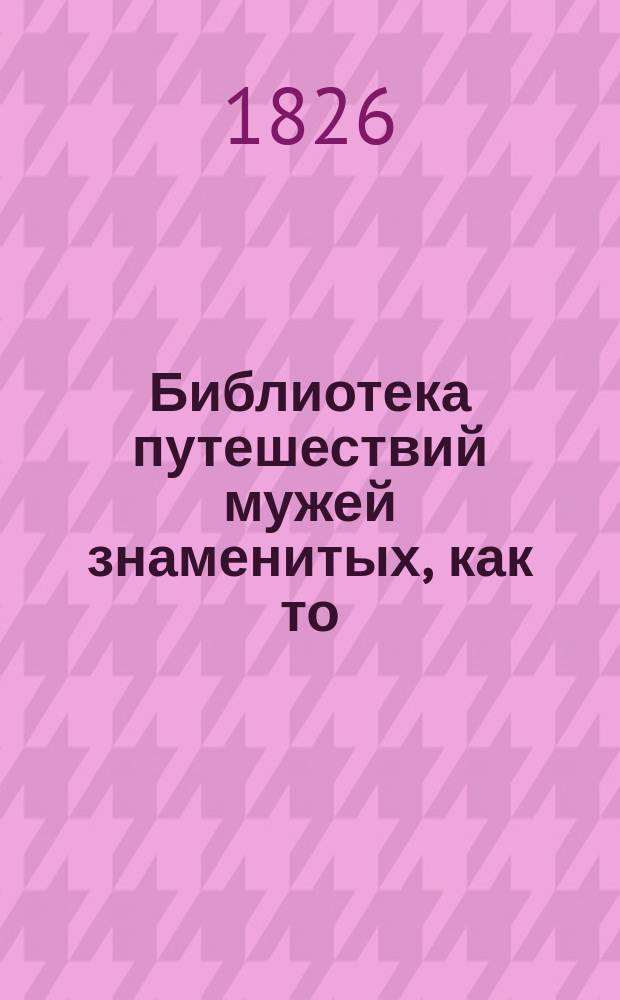 Библиотека путешествий мужей знаменитых, как то: Колумба, Кука, Бридона, Турнбулла, Бирона и многих других, в коих описаны занимательные и необыкновенные предметы в природе и жизни человеческой : Пер. с нем. Ч. 1-. Ч. 2